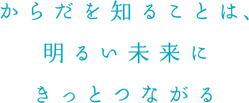 からだを知ることは、明るい未来にきっとつながる